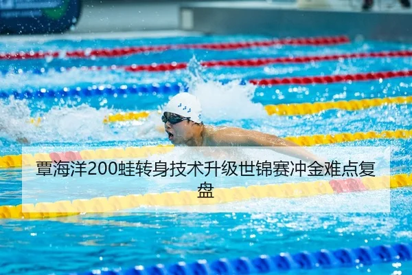 覃海洋200蛙转身技术升级世锦赛冲金难点复盘