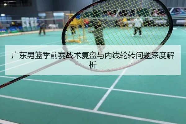 广东男篮季前赛战术复盘与内线轮转问题深度解析