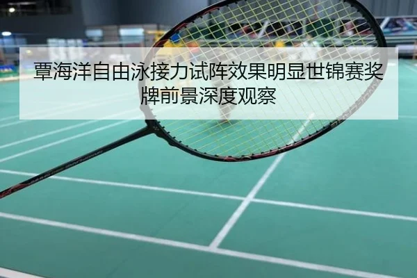 覃海洋自由泳接力试阵效果明显世锦赛奖牌前景深度观察