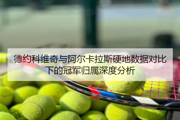 德约科维奇与阿尔卡拉斯硬地数据对比下的冠军归属深度分析