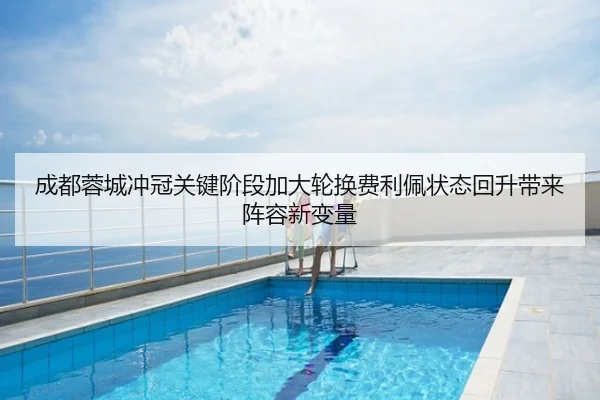 成都蓉城冲冠关键阶段加大轮换费利佩状态回升带来阵容新变量