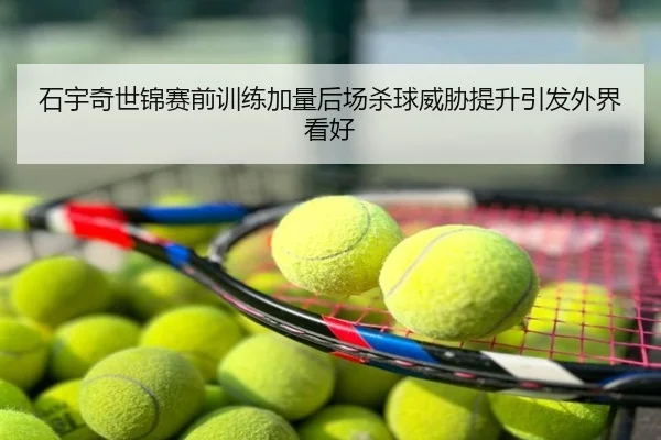 石宇奇世锦赛前训练加量后场杀球威胁提升引发外界看好