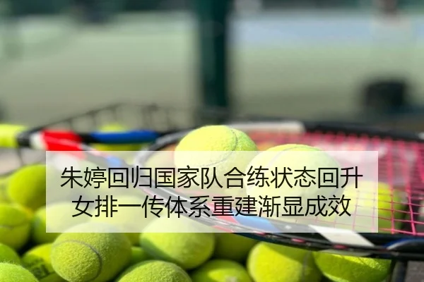 朱婷回归国家队合练状态回升 女排一传体系重建渐显成效