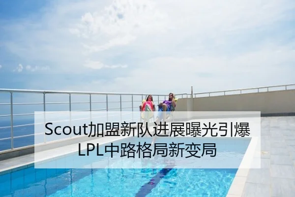 Scout加盟新队进展曝光引爆LPL中路格局新变局