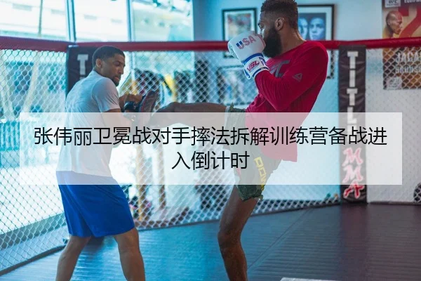 张伟丽卫冕战对手摔法拆解训练营备战进入倒计时