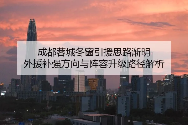 成都蓉城冬窗引援思路渐明 外援补强方向与阵容升级路径解析