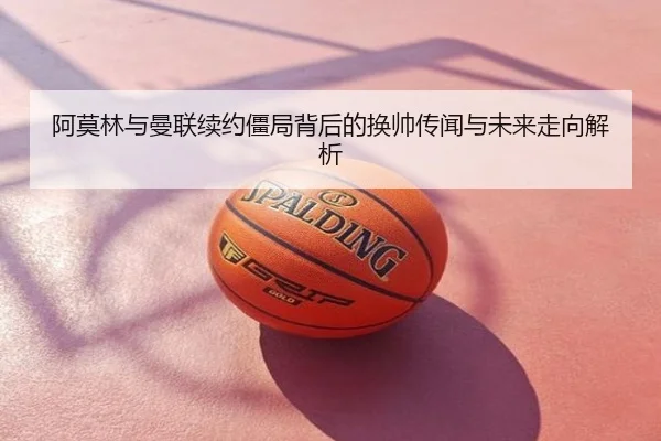阿莫林与曼联续约僵局背后的换帅传闻与未来走向解析