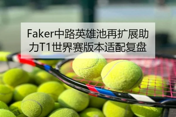 Faker中路英雄池再扩展助力T1世界赛版本适配复盘