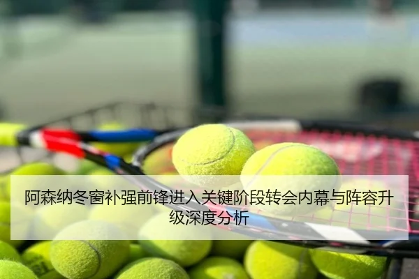 阿森纳冬窗补强前锋进入关键阶段转会内幕与阵容升级深度分析