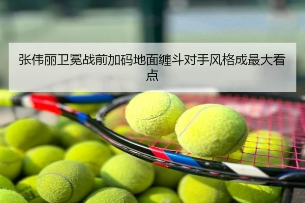 张伟丽卫冕战前加码地面缠斗对手风格成最大看点